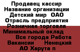 Продавец-кассир › Название организации ­ Детский мир, ОАО › Отрасль предприятия ­ Розничная торговля › Минимальный оклад ­ 25 000 - Все города Работа » Вакансии   . Ненецкий АО,Харута п.